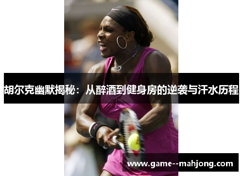 胡尔克幽默揭秘：从醉酒到健身房的逆袭与汗水历程