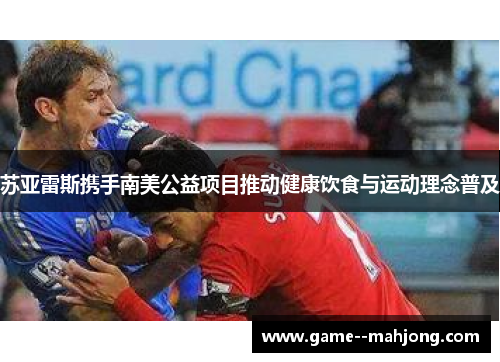 苏亚雷斯携手南美公益项目推动健康饮食与运动理念普及 苏亚雷斯携手南美公益项目推动健康饮食与运动理念普及