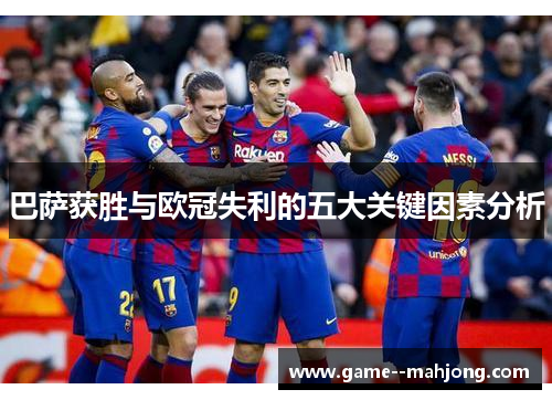 巴萨获胜与欧冠失利的五大关键因素分析