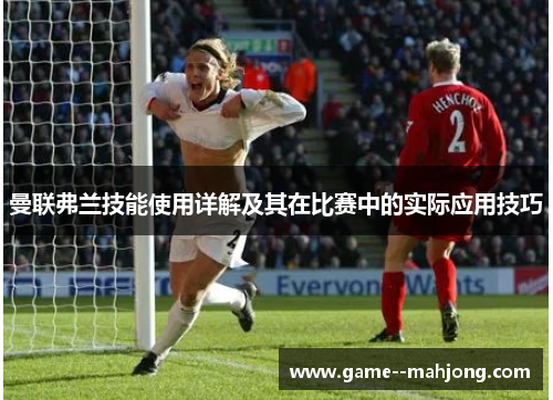 曼联弗兰技能使用详解及其在比赛中的实际应用技巧