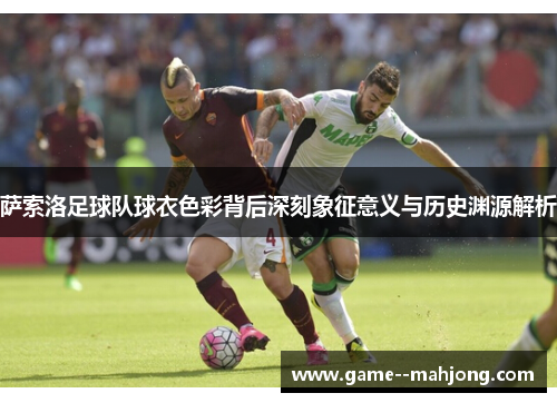 萨索洛足球队球衣色彩背后深刻象征意义与历史渊源解析