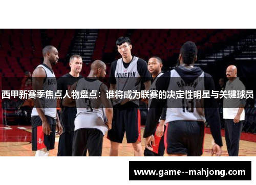 西甲新赛季焦点人物盘点：谁将成为联赛的决定性明星与关键球员