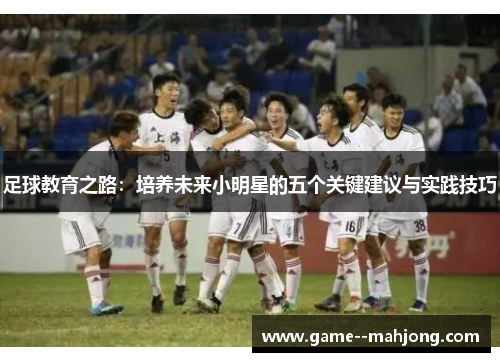 足球教育之路:培养未来小明星的五个关键建议与实践技巧 足球教育之路:培养未来小明星的五个关键建议与实践技巧