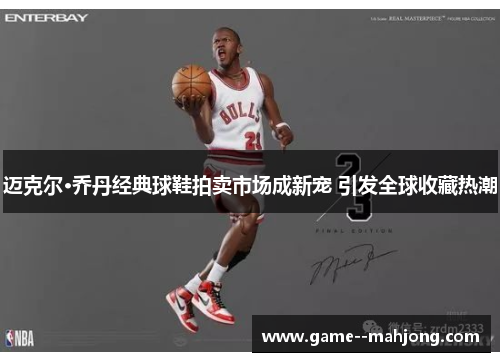 迈克尔·乔丹经典球鞋拍卖市场成新宠 引发全球收藏热潮