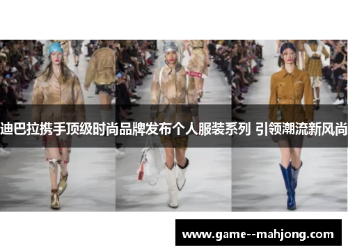 迪巴拉携手顶级时尚品牌发布个人服装系列 引领潮流新风尚