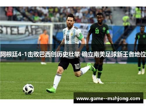 阿根廷4-1击败巴西创历史壮举 确立南美足球新王者地位 阿根廷4-1击败巴西创历史壮举 确立南美足球新王者地位