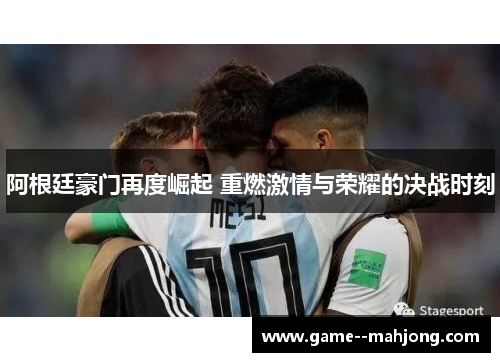 阿根廷豪门再度崛起 重燃激情与荣耀的决战时刻