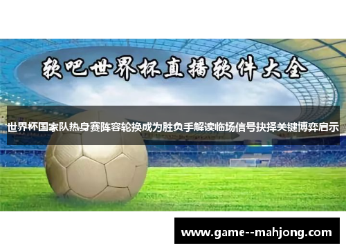 世界杯国家队热身赛阵容轮换成为胜负手解读临场信号抉择关键博弈启示 世界杯国家队热身赛阵容轮换成为胜负手解读临场信号抉择关键博弈启示