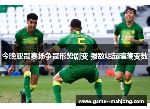 今晚亚冠赛场争冠形势剧变 强敌崛起暗藏变数 今晚亚冠赛场争冠形势剧变 强敌崛起暗藏变数