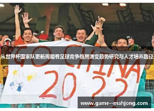 从世界杯国家队更新周期看足球竞争格局演变趋势研究与人才培养路径 从世界杯国家队更新周期看足球竞争格局演变趋势研究与人才培养路径