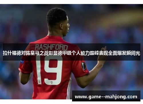 拉什福德对阵皇马之战彰显德甲级个人能力巅峰表现全面爆发瞬间光