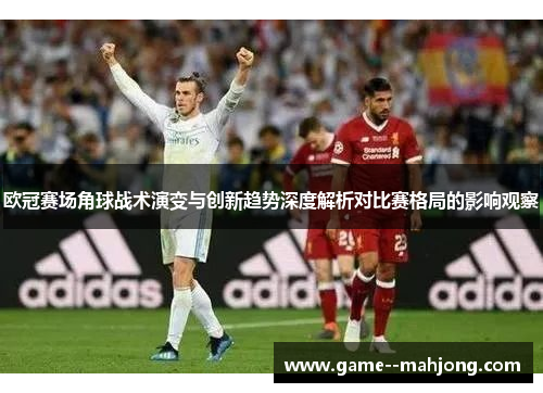 欧冠赛场角球战术演变与创新趋势深度解析对比赛格局的影响观察