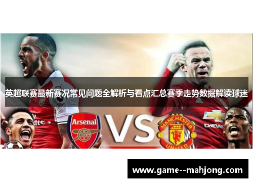 英超联赛最新赛况常见问题全解析与看点汇总赛季走势数据解读球迷