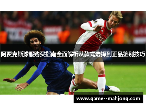 阿贾克斯球服购买指南全面解析从款式选择到正品鉴别技巧 阿贾克斯球服购买指南全面解析从款式选择到正品鉴别技巧