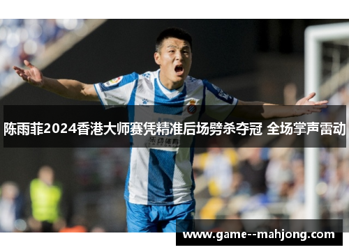 陈雨菲2024香港大师赛凭精准后场劈杀夺冠 全场掌声雷动 陈雨菲2024香港大师赛凭精准后场劈杀夺冠 全场掌声雷动