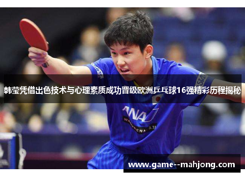 韩莹凭借出色技术与心理素质成功晋级欧洲乒乓球16强精彩历程揭秘