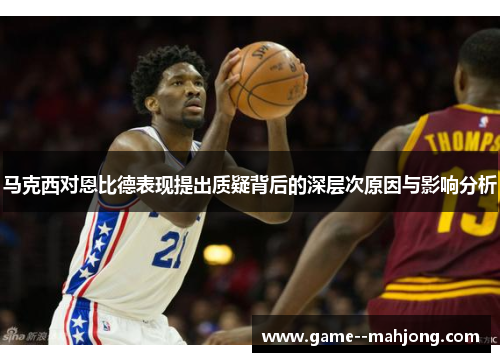 马克西对恩比德表现提出质疑背后的深层次原因与影响分析 马克西对恩比德表现提出质疑背后的深层次原因与影响分析