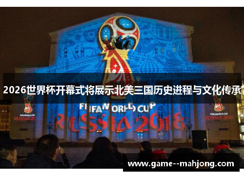 2026世界杯开幕式将展示北美三国历史进程与文化传承