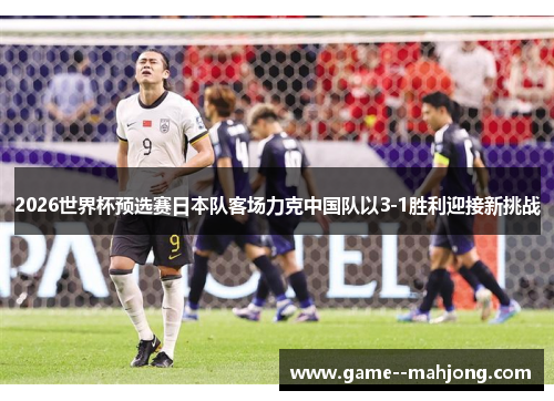 2026世界杯预选赛日本队客场力克中国队以3-1胜利迎接新挑战 2026世界杯预选赛日本队客场力克中国队以3-1胜利迎接新挑战