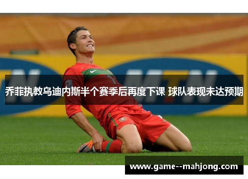 乔菲执教乌迪内斯半个赛季后再度下课 球队表现未达预期 乔菲执教乌迪内斯半个赛季后再度下课 球队表现未达预期