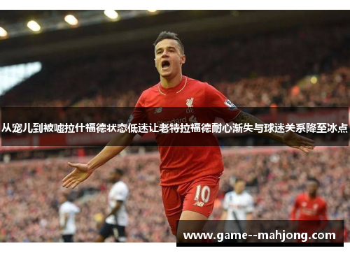 从宠儿到被嘘拉什福德状态低迷让老特拉福德耐心渐失与球迷关系降至冰点