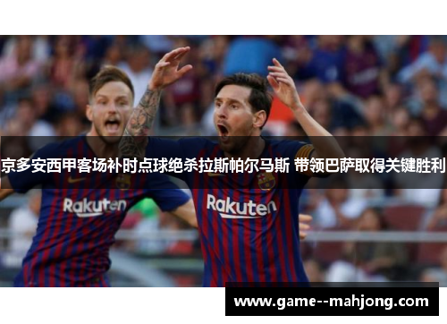 京多安西甲客场补时点球绝杀拉斯帕尔马斯 带领巴萨取得关键胜利 京多安西甲客场补时点球绝杀拉斯帕尔马斯 带领巴萨取得关键胜利