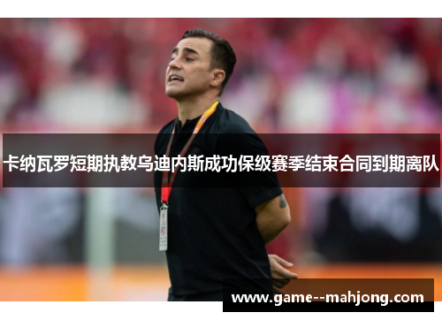 卡纳瓦罗短期执教乌迪内斯成功保级赛季结束合同到期离队