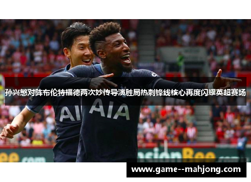 孙兴慜对阵布伦特福德两次妙传导演胜局热刺锋线核心再度闪耀英超赛场