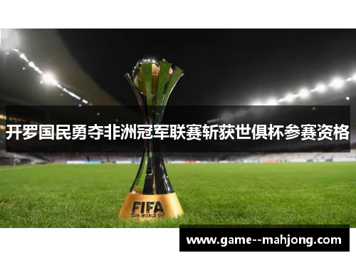 开罗国民勇夺非洲冠军联赛斩获世俱杯参赛资格 开罗国民勇夺非洲冠军联赛斩获世俱杯参赛资格