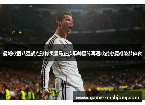 曼城欧冠八强战点球憾负皇马止步瓜帅豪阵再遇欧战心魔难破梦碎夜 曼城欧冠八强战点球憾负皇马止步瓜帅豪阵再遇欧战心魔难破梦碎夜