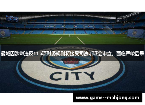 曼城因涉嫌违反115项财务规则将接受司法听证会审查，面临严峻后果