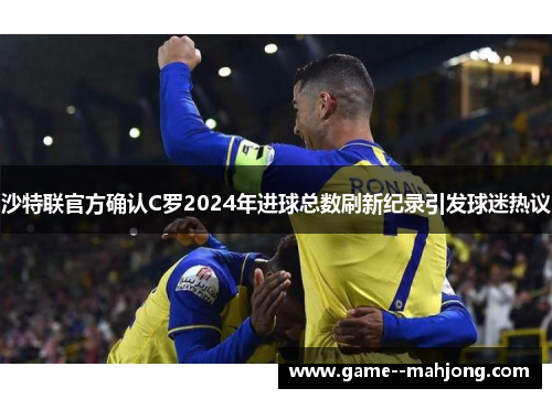 沙特联官方确认C罗2024年进球总数刷新纪录引发球迷热议