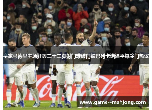皇家马德里主场狂轰二十二脚射门难破门被巴列卡诺逼平爆冷门热议