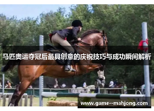 马匹奥运夺冠后最具创意的庆祝技巧与成功瞬间解析
