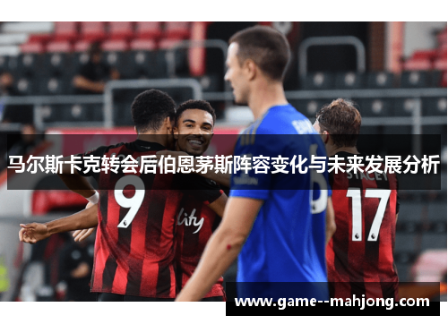 马尔斯卡克转会后伯恩茅斯阵容变化与未来发展分析 马尔斯卡克转会后伯恩茅斯阵容变化与未来发展分析