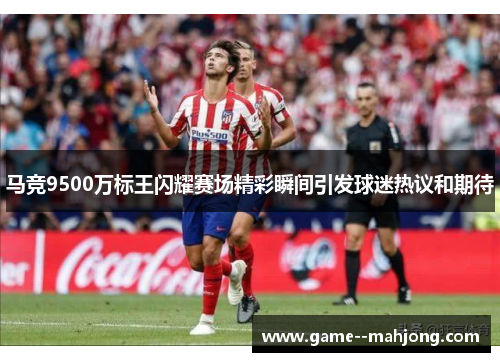 马竞9500万标王闪耀赛场精彩瞬间引发球迷热议和期待 马竞9500万标王闪耀赛场精彩瞬间引发球迷热议和期待