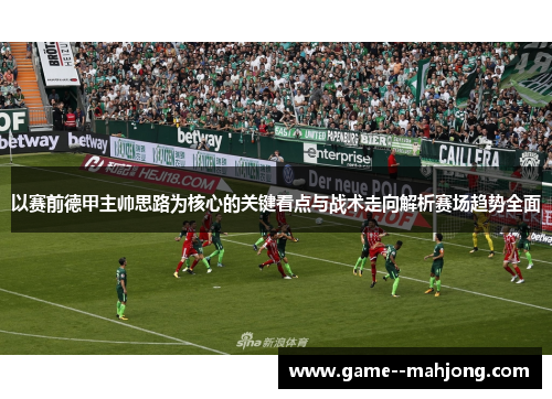 以赛前德甲主帅思路为核心的关键看点与战术走向解析赛场趋势全面 以赛前德甲主帅思路为核心的关键看点与战术走向解析赛场趋势全面