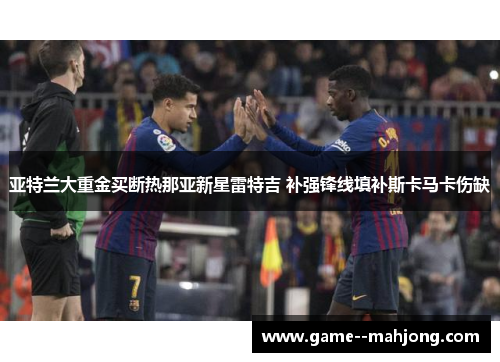 亚特兰大重金买断热那亚新星雷特吉 补强锋线填补斯卡马卡伤缺 亚特兰大重金买断热那亚新星雷特吉 补强锋线填补斯卡马卡伤缺