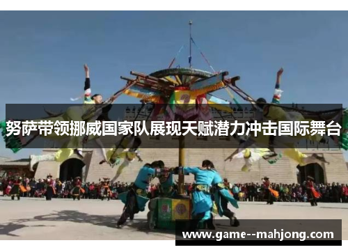 努萨带领挪威国家队展现天赋潜力冲击国际舞台 努萨带领挪威国家队展现天赋潜力冲击国际舞台